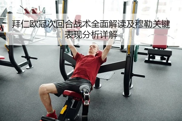 拜仁欧冠次回合战术全面解读及穆勒关键表现分析详解