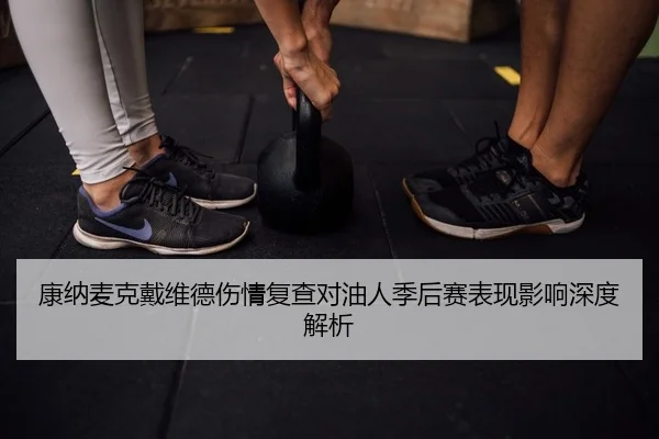 康纳麦克戴维德伤情复查对油人季后赛表现影响深度解析