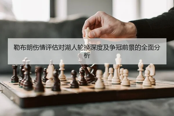 勒布朗伤情评估对湖人轮换深度及争冠前景的全面分析