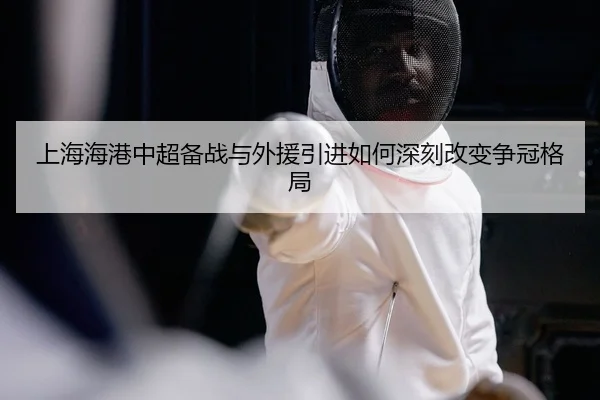 上海海港中超备战与外援引进如何深刻改变争冠格局