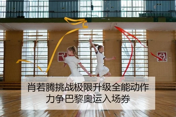 肖若腾挑战极限升级全能动作 力争巴黎奥运入场券