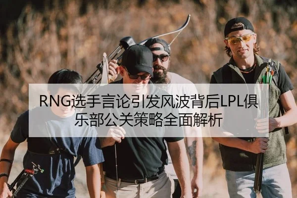 RNG选手言论引发风波背后LPL俱乐部公关策略全面解析