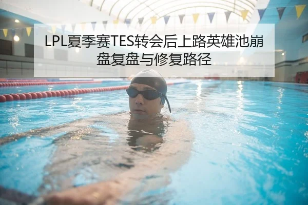 LPL夏季赛TES转会后上路英雄池崩盘复盘与修复路径